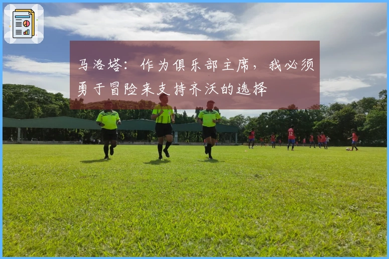马洛塔：作为俱乐部主席，我必须勇于冒险来支持齐沃的选择
