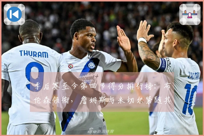 季后赛至今第四节得分排行榜:布伦森领衔,詹姆斯与米切尔紧随其后