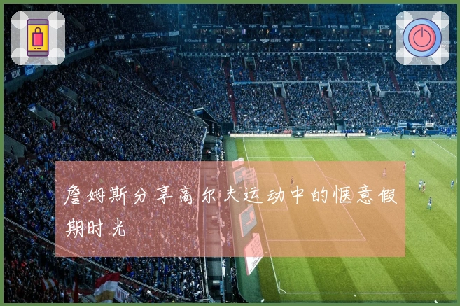 詹姆斯分享高尔夫运动中的惬意假期时光